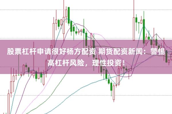 股票杠杆申请很好杨方配资 期货配资新闻：警惕高杠杆风险，理性投资！