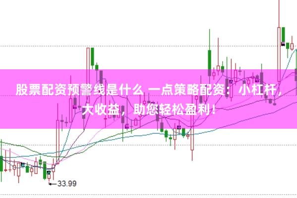股票配资预警线是什么 一点策略配资：小杠杆，大收益，助您轻松盈利！