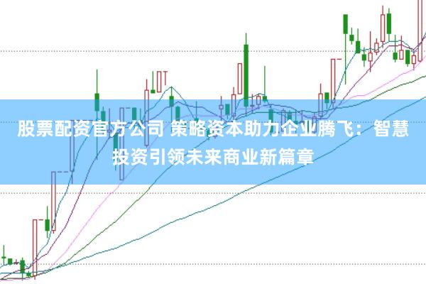 股票配资官方公司 策略资本助力企业腾飞：智慧投资引领未来商业新篇章