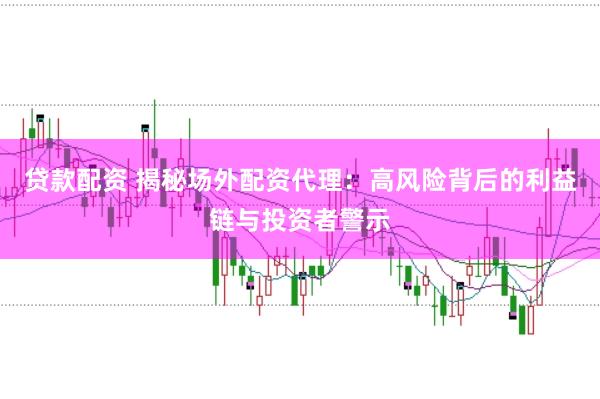 贷款配资 揭秘场外配资代理:高风险背后的利益链与投资者警示