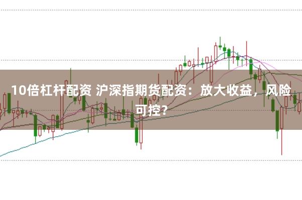 10倍杠杆配资 沪深指期货配资：放大收益，风险可控？