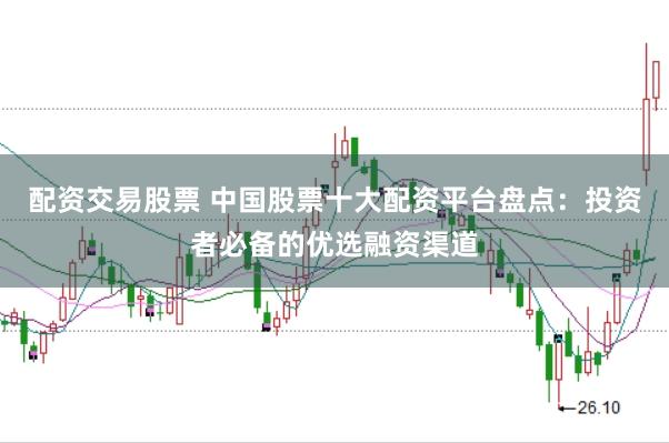 配资交易股票 中国股票十大配资平台盘点:投资者必备的优选融资渠道
