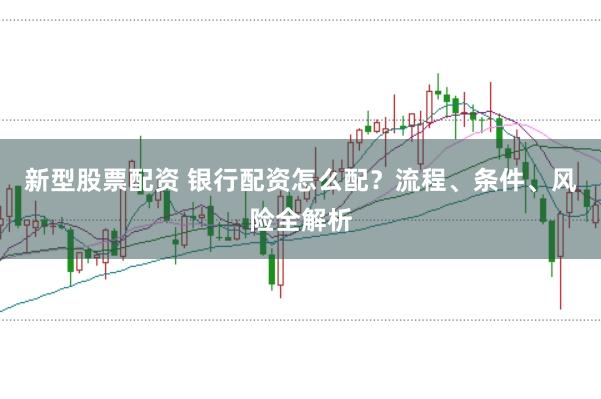新型股票配资 银行配资怎么配？流程、条件、风险全解析