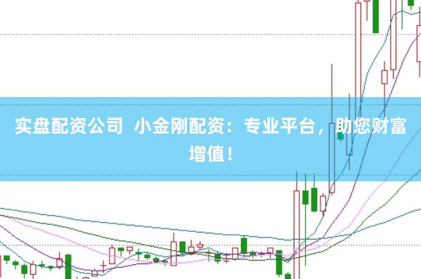 实盘配资公司  小金刚配资：专业平台，助您财富增值！