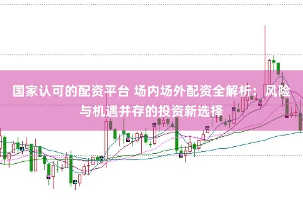 国家认可的配资平台 场内场外配资全解析：风险与机遇并存的投资新选择