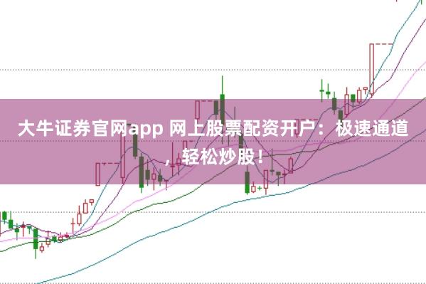 大牛证券官网app 网上股票配资开户:极速通道,轻松炒股!
