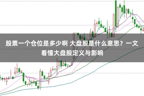 股票一个仓位是多少啊 大盘股是什么意思？一文看懂大盘股定义与影响