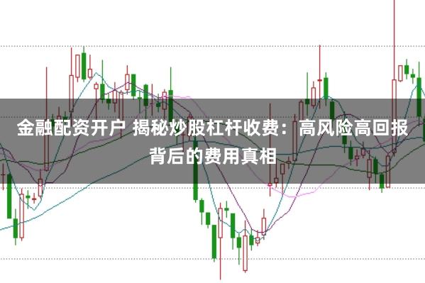 金融配资开户 揭秘炒股杠杆收费：高风险高回报背后的费用真相
