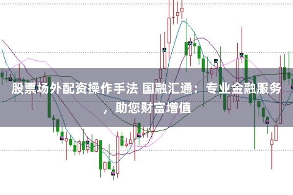 股票场外配资操作手法 国融汇通：专业金融服务，助您财富增值