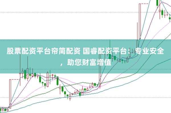 股票配资平台帘简配资 国睿配资平台：专业安全，助您财富增值