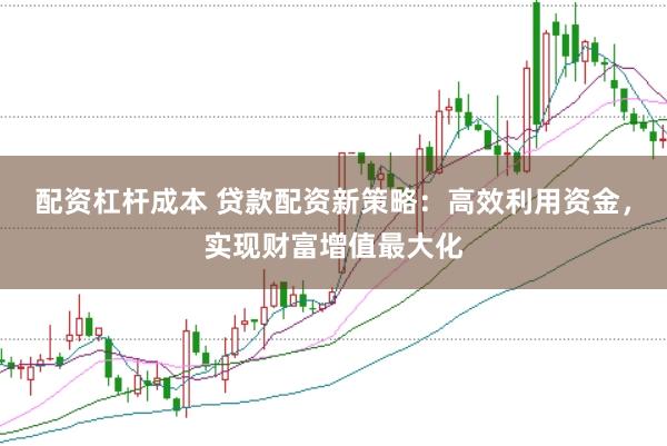 配资杠杆成本 贷款配资新策略：高效利用资金，实现财富增值最大化
