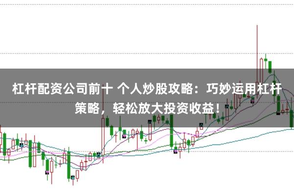 杠杆配资公司前十 个人炒股攻略：巧妙运用杠杆策略，轻松放大投资收益！