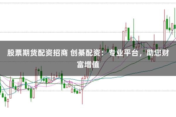 股票期货配资招商 创綦配资：专业平台，助您财富增值