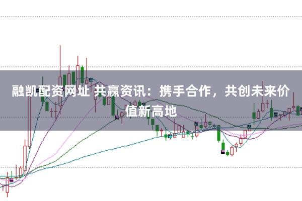 融凯配资网址 共赢资讯：携手合作，共创未来价值新高地