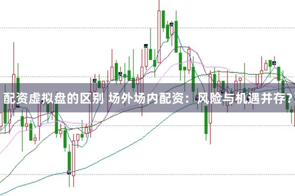 配资虚拟盘的区别 场外场内配资：风险与机遇并存？