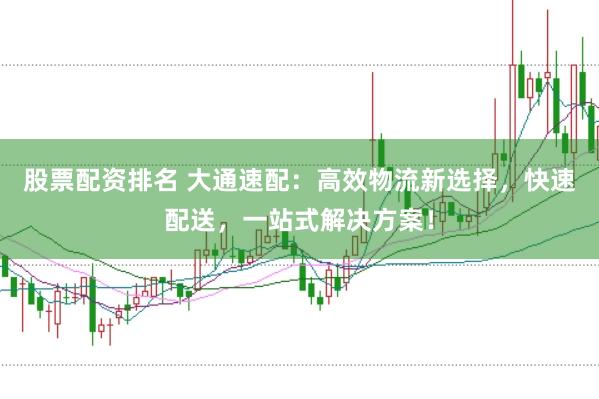 股票配资排名 大通速配：高效物流新选择，快速配送，一站式解决方案！