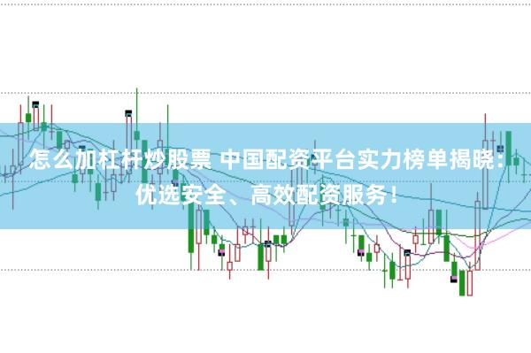 怎么加杠杆炒股票 中国配资平台实力榜单揭晓：优选安全、高效配资服务！