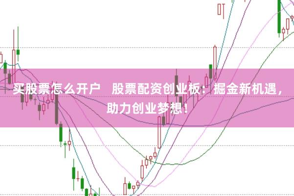 买股票怎么开户 股票配资创业板:掘金新机遇,助力创业梦想!