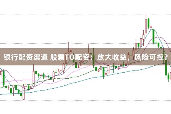 银行配资渠道 股票TO配资：放大收益，风险可控？
