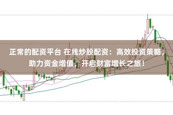 正常的配资平台 在线炒股配资：高效投资策略，助力资金增值，开启财富增长之旅！