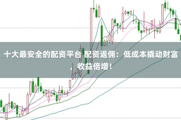 十大最安全的配资平台 配资返佣：低成本撬动财富，收益倍增！