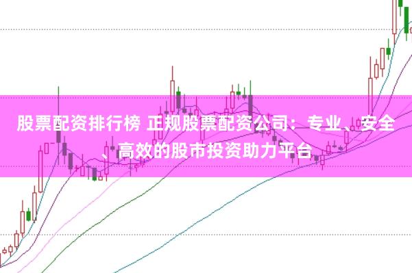 股票配资排行榜 正规股票配资公司:专业、安全、高效的股市投资助力平台