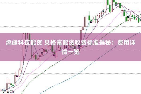 燃峰科技配资 贝格富配资收费标准揭秘:费用详情一览