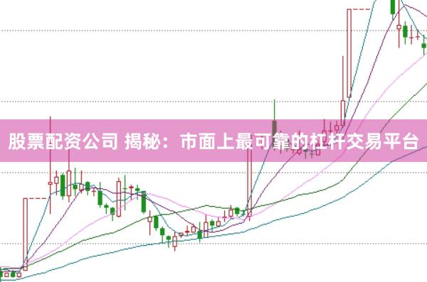 股票配资公司 揭秘：市面上最可靠的杠杆交易平台