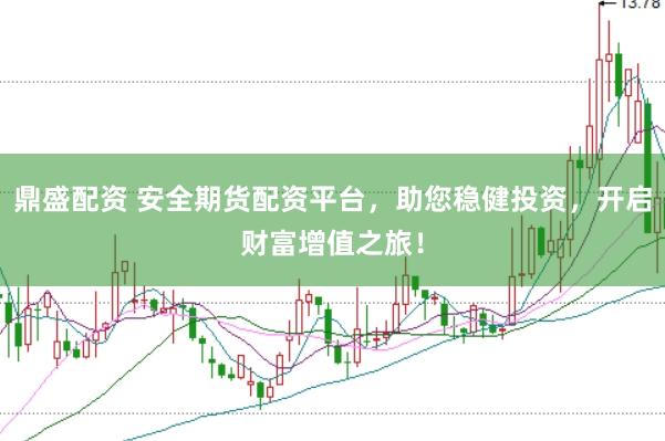 鼎盛配资 安全期货配资平台，助您稳健投资，开启财富增值之旅！