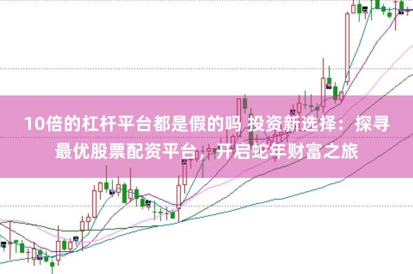 10倍的杠杆平台都是假的吗 投资新选择:探寻最优股票配资平台,开启蛇年财富之旅
