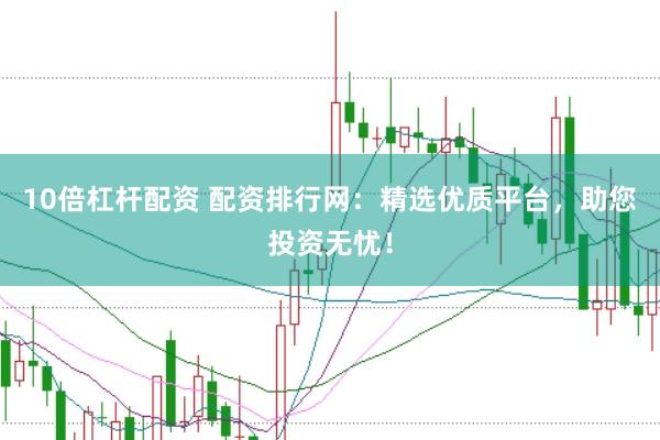 10倍杠杆配资 配资排行网:精选优质平台,助您投资无忧!