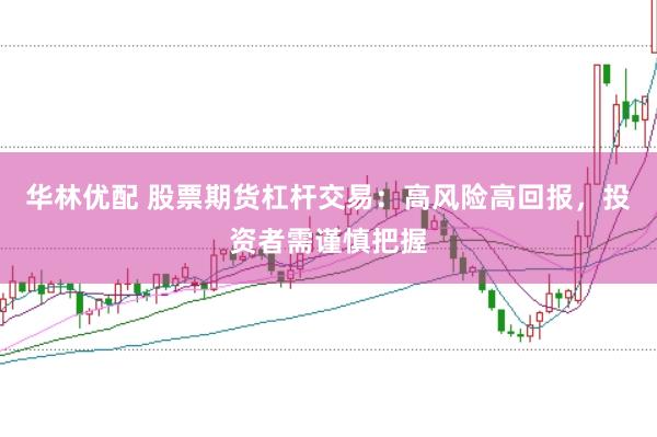 华林优配 股票期货杠杆交易：高风险高回报，投资者需谨慎把握