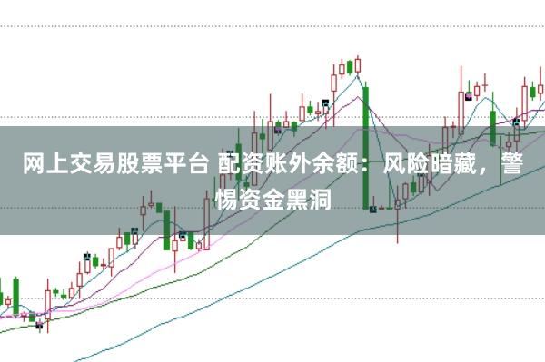 网上交易股票平台 配资账外余额：风险暗藏，警惕资金黑洞
