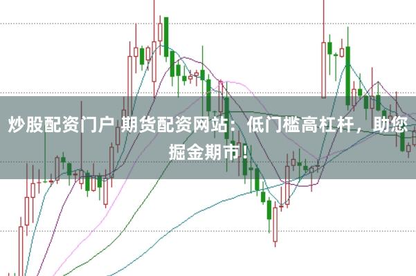 炒股配资门户 期货配资网站：低门槛高杠杆，助您掘金期市！