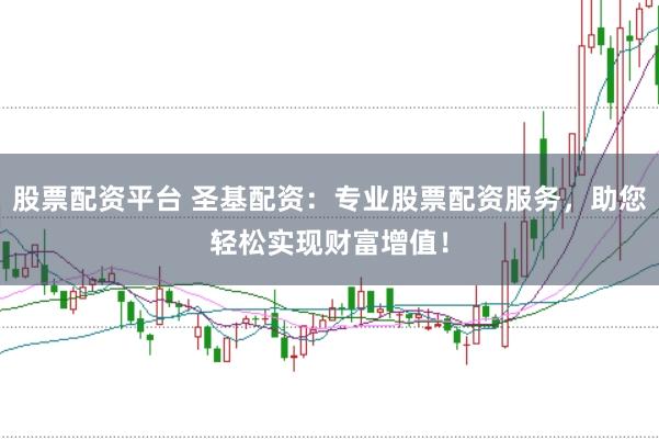 股票配资平台 圣基配资：专业股票配资服务，助您轻松实现财富增值！