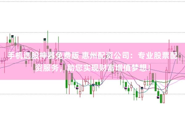手机选股神器免费版 惠州配资公司:专业股票配资服务,助您实现财富增值梦想!