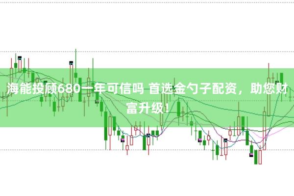 海能投顾680一年可信吗 首选金勺子配资，助您财富升级！