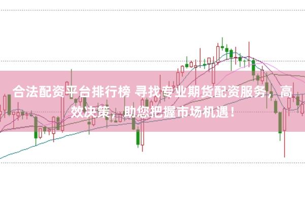 合法配资平台排行榜 寻找专业期货配资服务，高效决策，助您把握市场机遇！