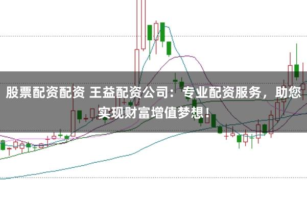 股票配资配资 王益配资公司：专业配资服务，助您实现财富增值梦想！