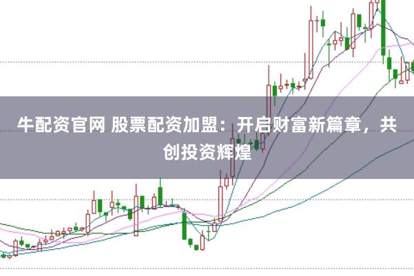 牛配资官网 股票配资加盟：开启财富新篇章，共创投资辉煌
