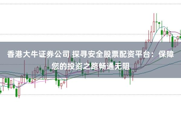香港大牛证券公司 探寻安全股票配资平台：保障您的投资之路畅通无阻