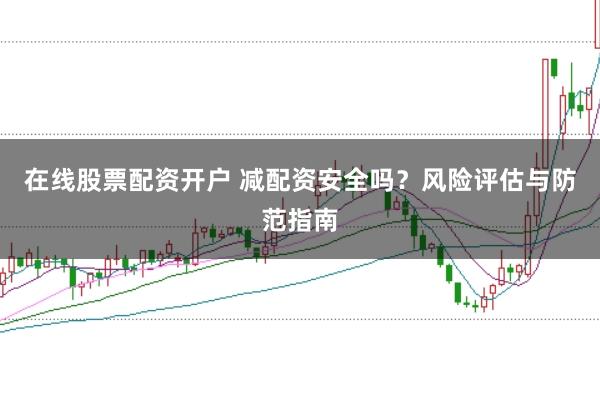 在线股票配资开户 减配资安全吗？风险评估与防范指南