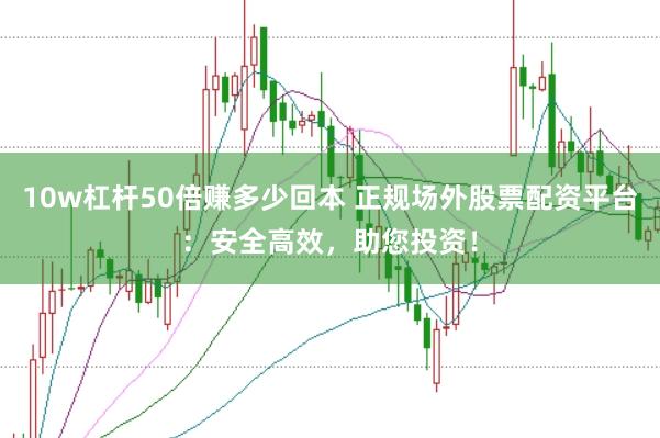 10w杠杆50倍赚多少回本 正规场外股票配资平台：安全高效，助您投资！