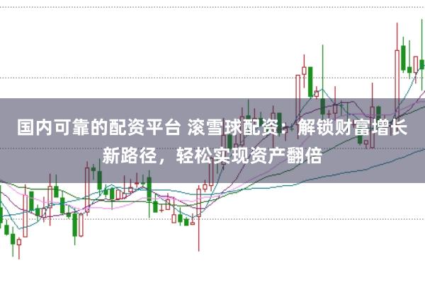 国内可靠的配资平台 滚雪球配资：解锁财富增长新路径，轻松实现资产翻倍