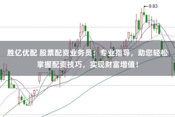 胜亿优配 股票配资业务员：专业指导，助您轻松掌握配资技巧，实现财富增值！
