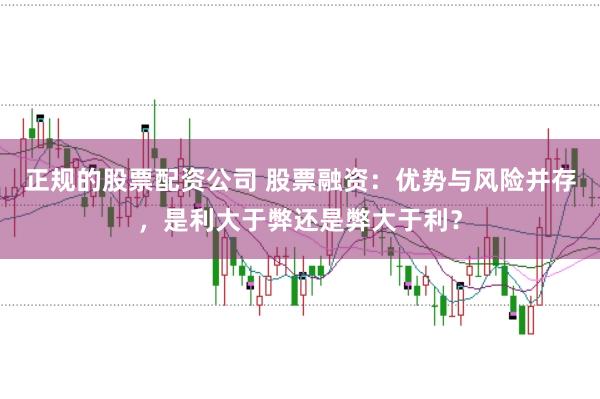 正规的股票配资公司 股票融资：优势与风险并存，是利大于弊还是弊大于利？