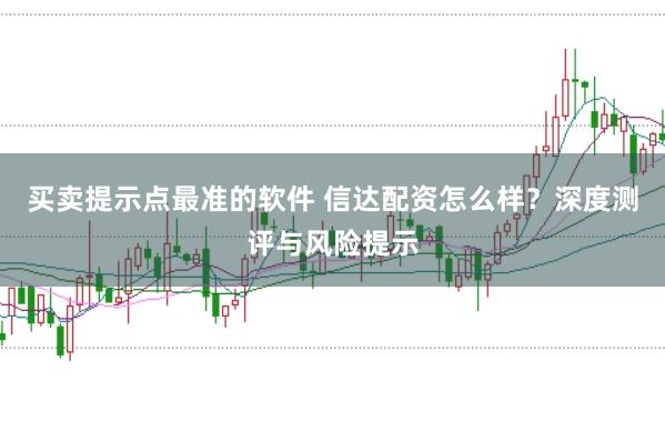 买卖提示点最准的软件 信达配资怎么样？深度测评与风险提示