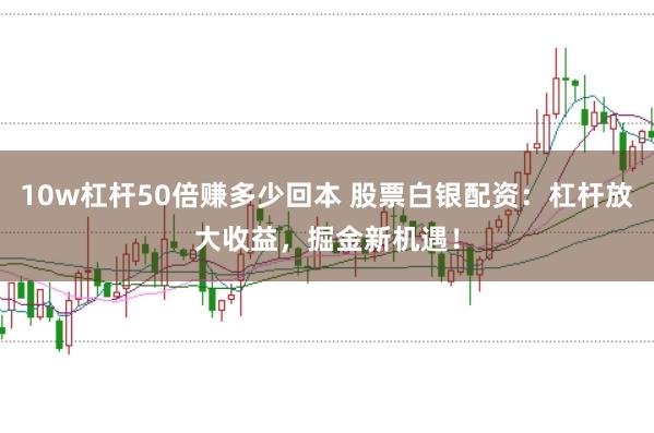 10w杠杆50倍赚多少回本 股票白银配资：杠杆放大收益，掘金新机遇！