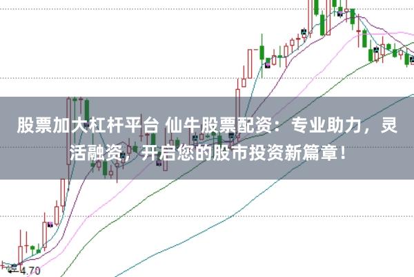 股票加大杠杆平台 仙牛股票配资：专业助力，灵活融资，开启您的股市投资新篇章！