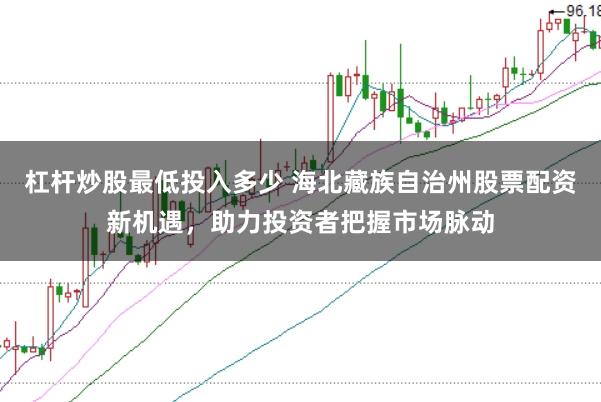 杠杆炒股最低投入多少 海北藏族自治州股票配资新机遇，助力投资者把握市场脉动
